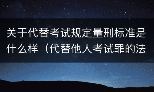 关于代替考试规定量刑标准是什么样（代替他人考试罪的法律规定）