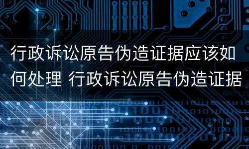 行政诉讼原告伪造证据应该如何处理 行政诉讼原告伪造证据应该如何处理呢