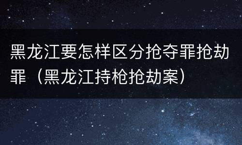 黑龙江要怎样区分抢夺罪抢劫罪（黑龙江持枪抢劫案）