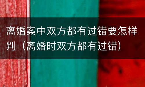 离婚案中双方都有过错要怎样判（离婚时双方都有过错）