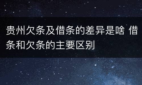 贵州欠条及借条的差异是啥 借条和欠条的主要区别
