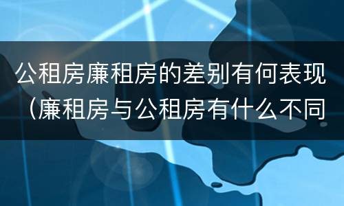 公租房廉租房的差别有何表现（廉租房与公租房有什么不同）
