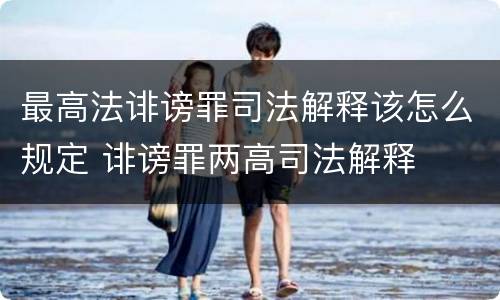 最高法诽谤罪司法解释该怎么规定 诽谤罪两高司法解释