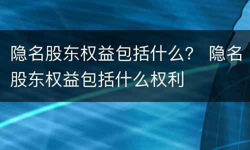 隐名股东权益包括什么？ 隐名股东权益包括什么权利