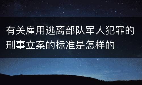 有关雇用逃离部队军人犯罪的刑事立案的标准是怎样的
