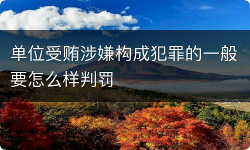 单位受贿涉嫌构成犯罪的一般要怎么样判罚