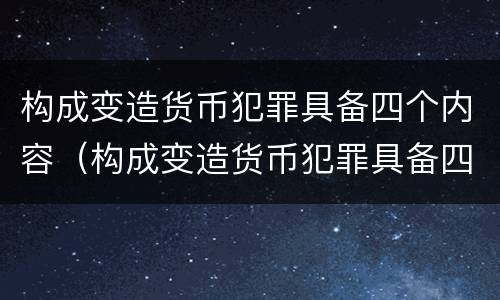 构成变造货币犯罪具备四个内容(构成变造货币犯罪具备四个内容是)