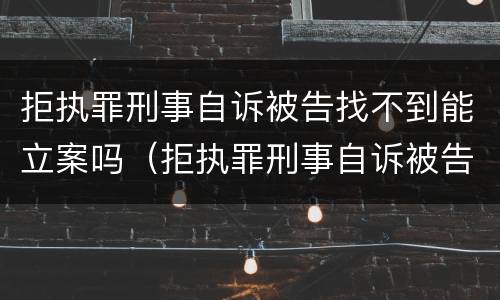拒执罪刑事自诉被告找不到能立案吗（拒执罪刑事自诉被告找不到能立案吗怎么处理）