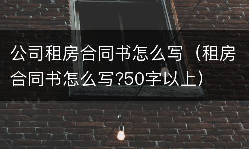 公司租房合同书怎么写（租房合同书怎么写?50字以上）