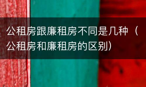 公租房跟廉租房不同是几种（公租房和廉租房的区别）
