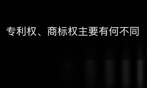专利权、商标权主要有何不同