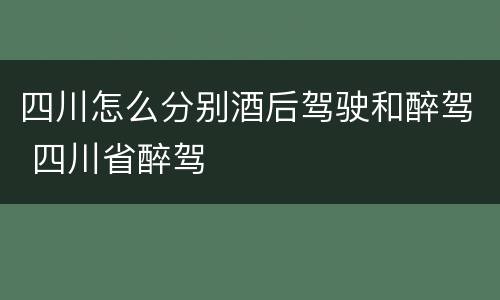 四川怎么分别酒后驾驶和醉驾 四川省醉驾