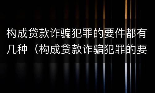 构成贷款诈骗犯罪的要件都有几种（构成贷款诈骗犯罪的要件都有几种情形）