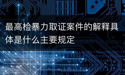 最高检暴力取证案件的解释具体是什么主要规定