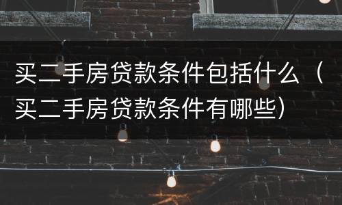 买二手房贷款条件包括什么（买二手房贷款条件有哪些）