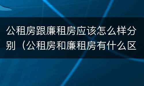 公租房跟廉租房应该怎么样分别（公租房和廉租房有什么区别呢）