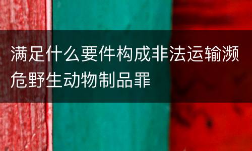 满足什么要件构成非法运输濒危野生动物制品罪
