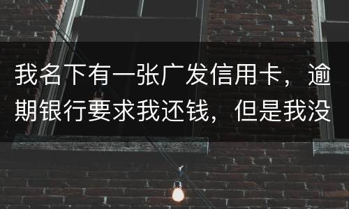 我名下有一张广发信用卡,逾期银行要求我还钱,但是我没收收到过卡,请问我该怎么