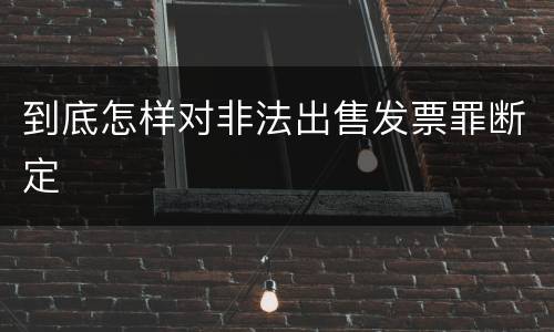 到底怎样对非法出售发票罪断定