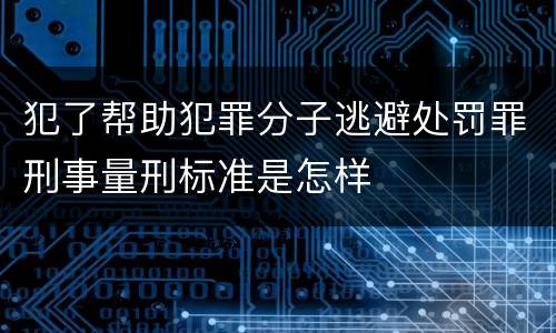 犯了帮助犯罪分子逃避处罚罪刑事量刑标准是怎样