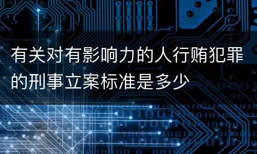 有关对有影响力的人行贿犯罪的刑事立案标准是多少
