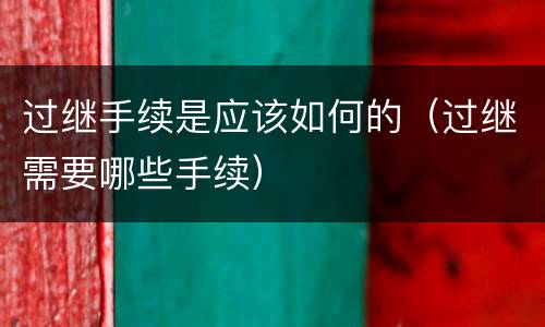 过继手续是应该如何的（过继需要哪些手续）