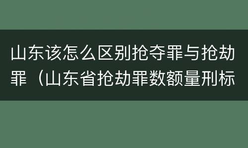 山东该怎么区别抢夺罪与抢劫罪（山东省抢劫罪数额量刑标准）