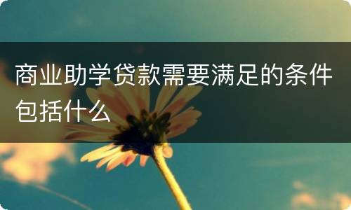 商业助学贷款需要满足的条件包括什么