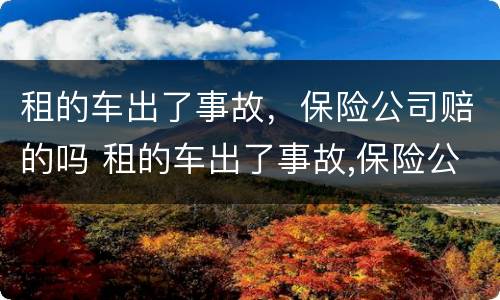 租的车出了事故，保险公司赔的吗 租的车出了事故,保险公司赔的吗多少钱