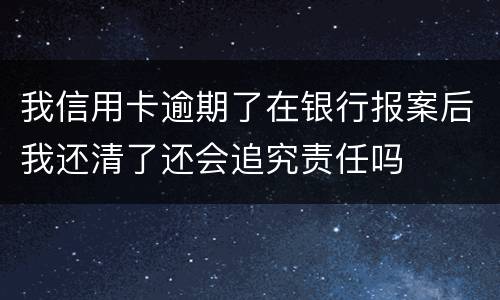 我信用卡逾期了在银行报案后我还清了还会追究责任吗