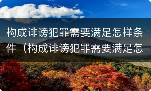 构成诽谤犯罪需要满足怎样条件（构成诽谤犯罪需要满足怎样条件才能立案）