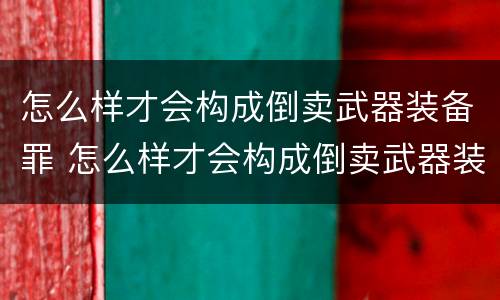 怎么样才会构成倒卖武器装备罪 怎么样才会构成倒卖武器装备罪行