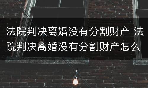 法院判决离婚没有分割财产 法院判决离婚没有分割财产怎么判