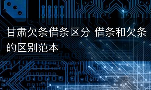 甘肃欠条借条区分 借条和欠条的区别范本