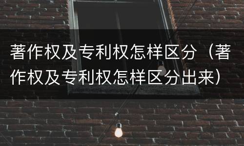 著作权及专利权怎样区分（著作权及专利权怎样区分出来）