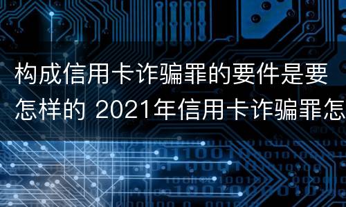 构成信用卡诈骗罪的要件是要怎样的 2021年信用卡诈骗罪怎么认定