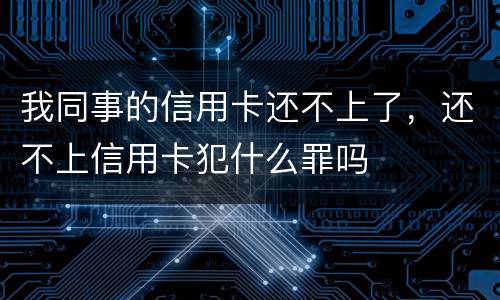 我同事的信用卡还不上了，还不上信用卡犯什么罪吗