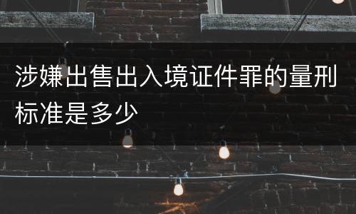 涉嫌出售出入境证件罪的量刑标准是多少