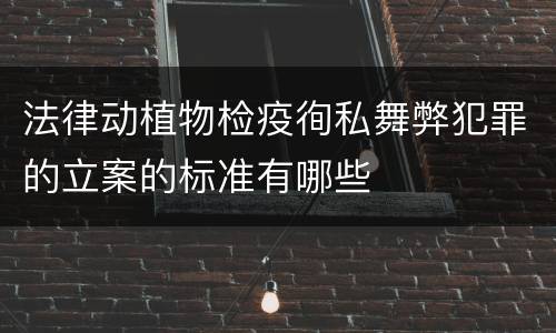 法律动植物检疫徇私舞弊犯罪的立案的标准有哪些