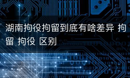 湖南拘役拘留到底有啥差异 拘留 拘役 区别