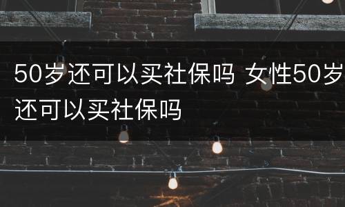 50岁还可以买社保吗 女性50岁还可以买社保吗