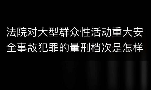 法院对大型群众性活动重大安全事故犯罪的量刑档次是怎样的