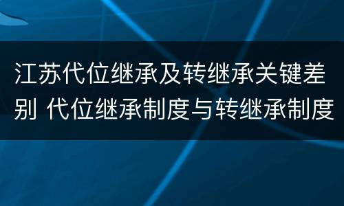 江苏代位继承及转继承关键差别 代位继承制度与转继承制度有哪些不同