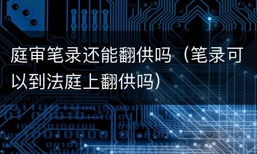庭审笔录还能翻供吗（笔录可以到法庭上翻供吗）
