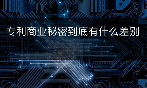 专利商业秘密到底有什么差别