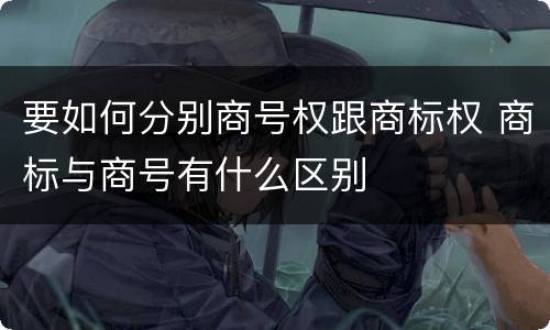 要如何分别商号权跟商标权 商标与商号有什么区别