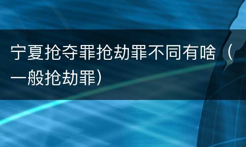 宁夏抢夺罪抢劫罪不同有啥（一般抢劫罪）