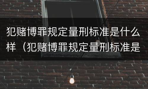 犯赌博罪规定量刑标准是什么样（犯赌博罪规定量刑标准是什么样的）