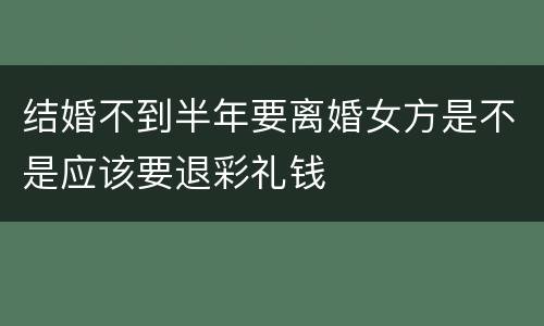 结婚不到半年要离婚女方是不是应该要退彩礼钱