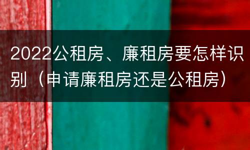 2022公租房、廉租房要怎样识别（申请廉租房还是公租房）